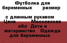 Футболка для беременных ( 46 размер)  с длинным рукавом  › Цена ­ 300 - Московская обл. Дети и материнство » Одежда для беременных   